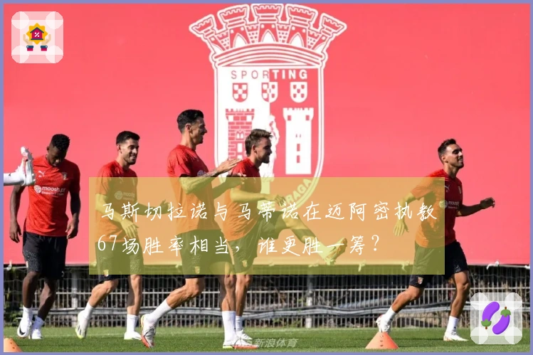 马斯切拉诺与马蒂诺在迈阿密执教67场胜率相当，谁更胜一筹？