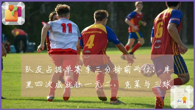 队友占据单赛季三分榜前两位：库里四次成就独一无二，克莱与三球可能成第二对