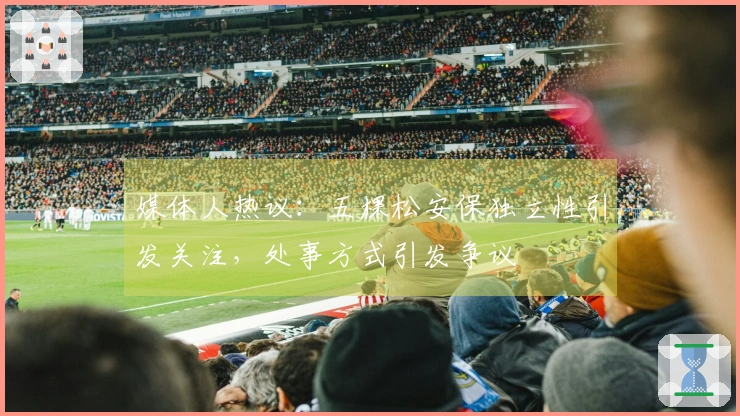 媒体人热议：五棵松安保独立性引发关注，处事方式引发争议