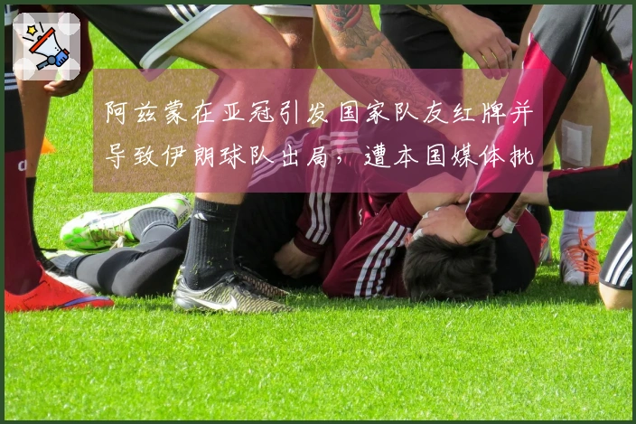 阿兹蒙在亚冠引发国家队友红牌并导致伊朗球队出局，遭本国媒体批评
