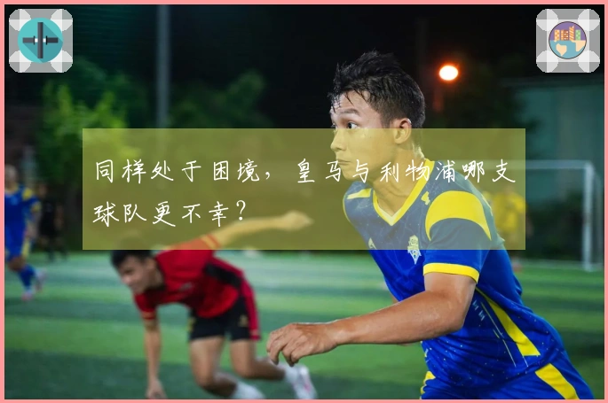 同样处于困境，皇马与利物浦哪支球队更不幸？