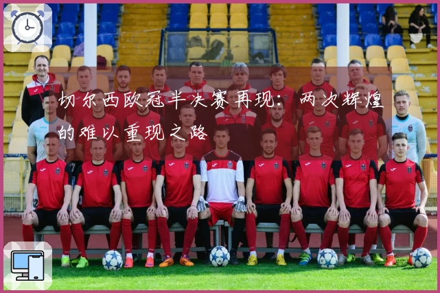 切尔西欧冠半决赛再现：两次辉煌的难以重现之路