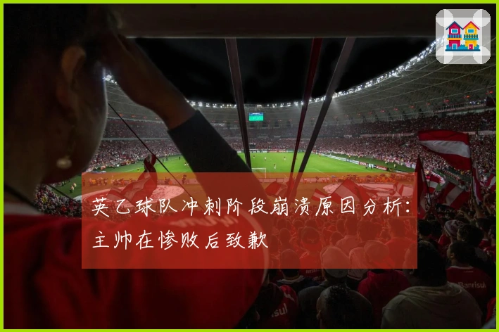 英乙球队冲刺阶段崩溃原因分析：主帅在惨败后致歉