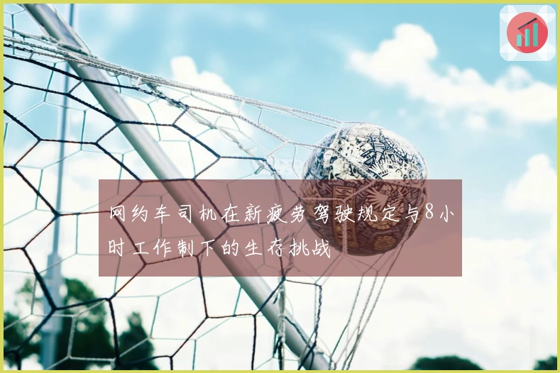 网约车司机在新疲劳驾驶规定与8小时工作制下的生存挑战