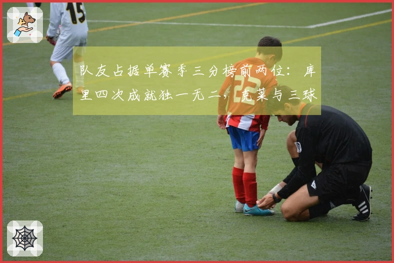 队友占据单赛季三分榜前两位：库里四次成就独一无二，克莱与三球可能成第二对