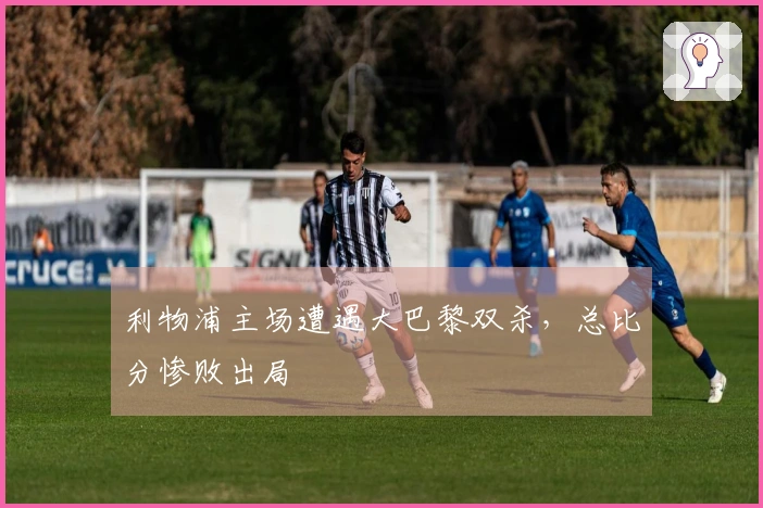 利物浦主场遭遇大巴黎双杀，总比分惨败出局