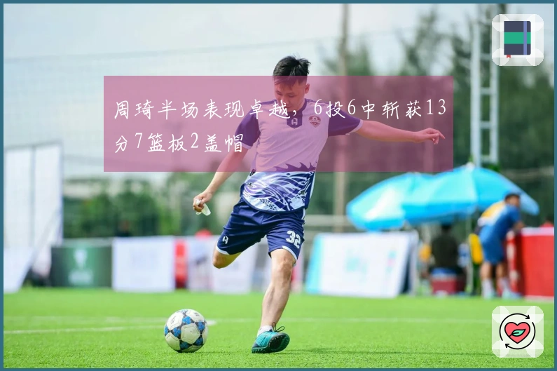 周琦半场表现卓越，6投6中斩获13分7篮板2盖帽