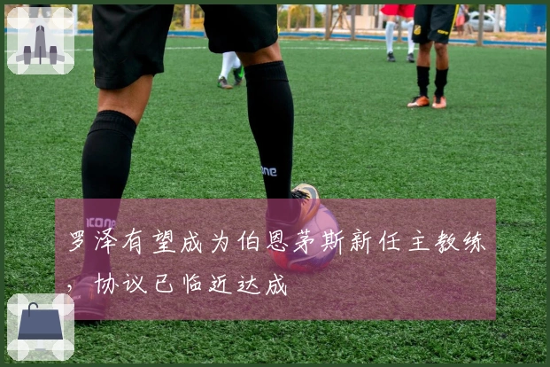 罗泽有望成为伯恩茅斯新任主教练，协议已临近达成