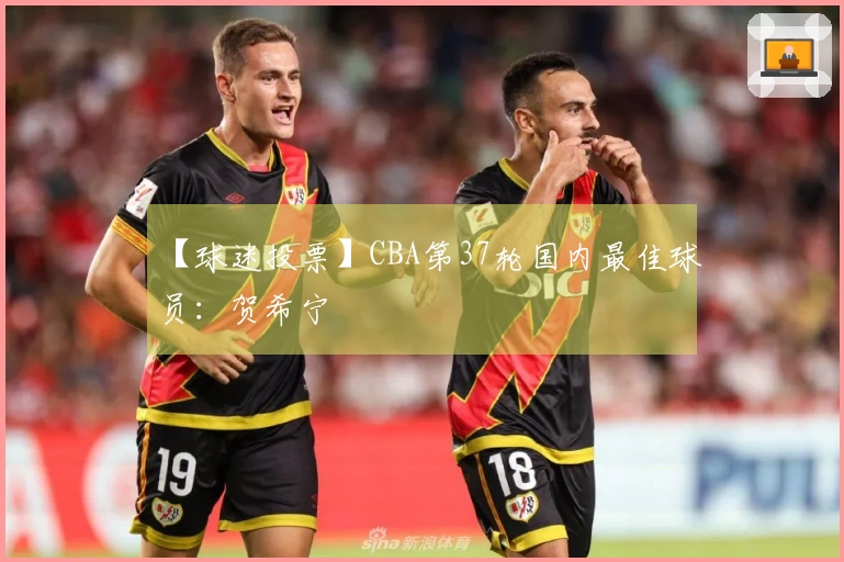 【球迷投票】CBA第37轮国内最佳球员：贺希宁