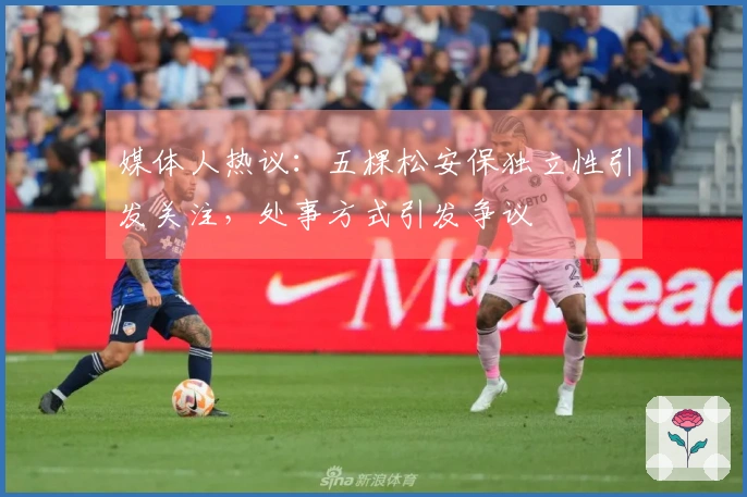 媒体人热议：五棵松安保独立性引发关注，处事方式引发争议