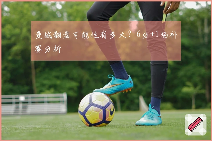 曼城翻盘可能性有多大？6分+1场补赛分析