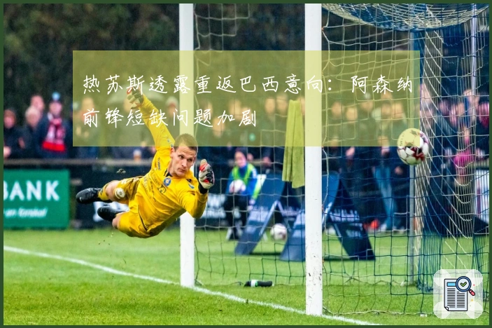 热苏斯透露重返巴西意向：阿森纳前锋短缺问题加剧