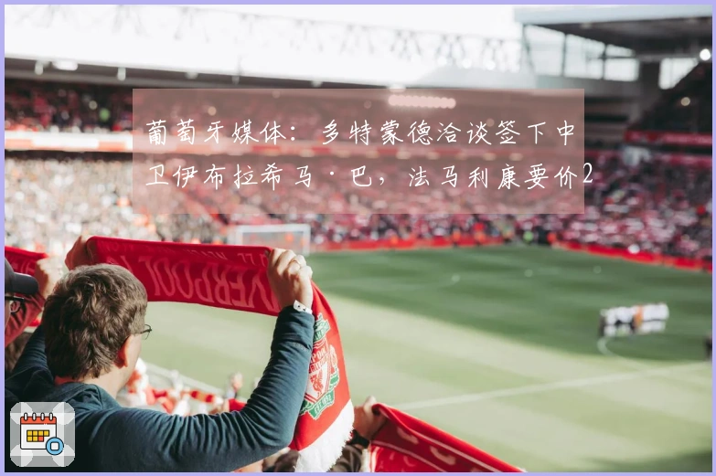 葡萄牙媒体：多特蒙德洽谈签下中卫伊布拉希马·巴，法马利康要价2500万欧元