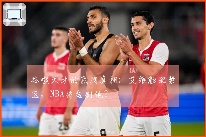 吞噬天才的黑洞真相：艾维触犯禁区，NBA将告别他？